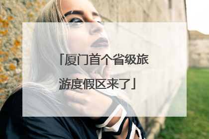 厦门首个省级旅游度假区来了
