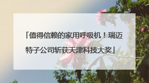 值得信赖的家用呼吸机！瑞迈特子公司斩获天津科技大奖