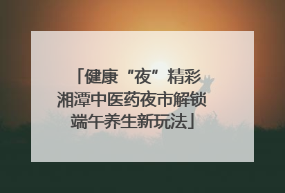 健康“夜”精彩 湘潭中医药夜市解锁端午养生新玩法