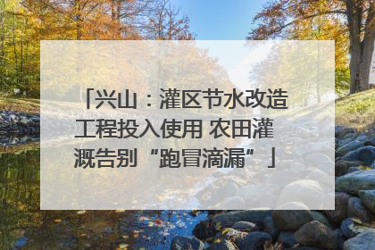 兴山：灌区节水改造工程投入使用 农田灌溉告别“跑冒滴漏”