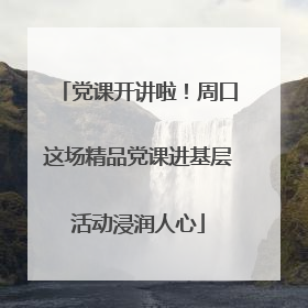 党课开讲啦！周口这场精品党课进基层活动浸润人心
