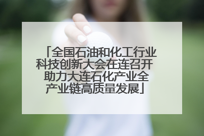全国石油和化工行业科技创新大会在连召开 助力大连石化产业全产业链高质量发展