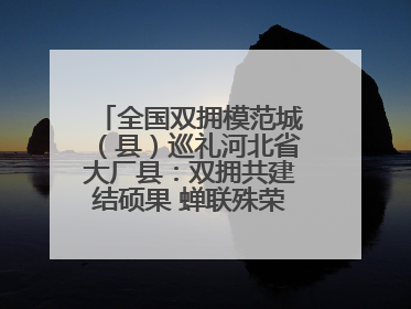 全国双拥模范城（县）巡礼河北省大厂县：双拥共建结硕果 蝉联殊荣谱新篇