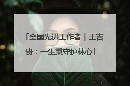 全国先进工作者｜王吉贵：一生秉守护林心