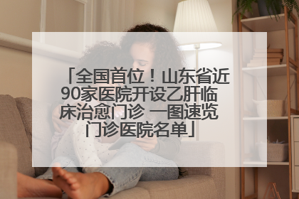 全国首位！山东省近90家医院开设乙肝临床治愈门诊 一图速览门诊医院名单