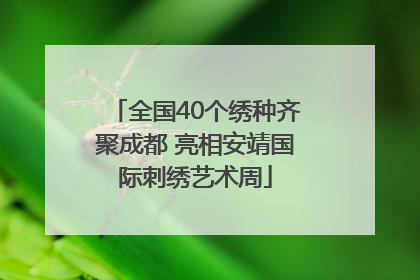 全国40个绣种齐聚成都 亮相安靖国际刺绣艺术周