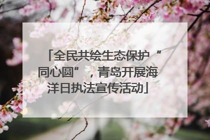 全民共绘生态保护“同心圆”，青岛开展海洋日执法宣传活动