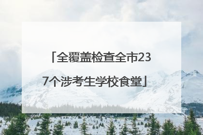 全覆盖检查全市237个涉考生学校食堂