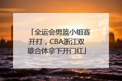 全运会男篮小组赛开打，CBA浙江双雄合体拿下开门红