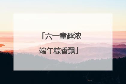 六一童趣浓 端午粽香飘