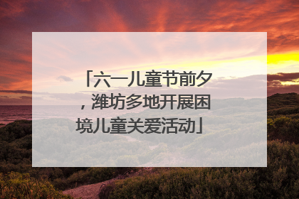 六一儿童节前夕，潍坊多地开展困境儿童关爱活动