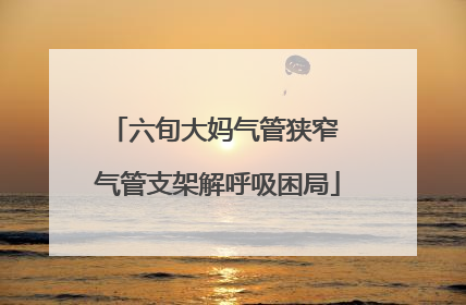 六旬大妈气管狭窄 气管支架解呼吸困局