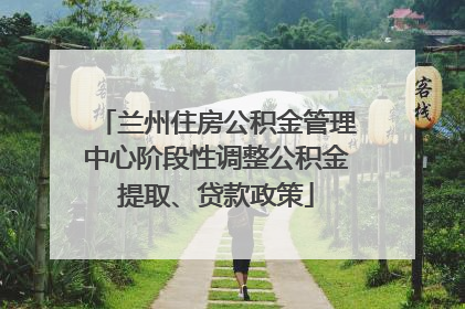 兰州住房公积金管理中心阶段性调整公积金提取、贷款政策
