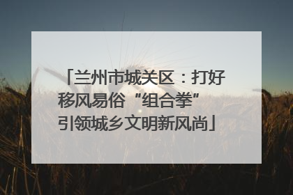兰州市城关区：打好移风易俗“组合拳” 引领城乡文明新风尚