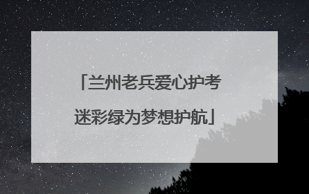兰州老兵爱心护考 迷彩绿为梦想护航
