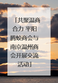 共聚温商合力 平阳腾蛟商会与南京温州商会开展交流活动
