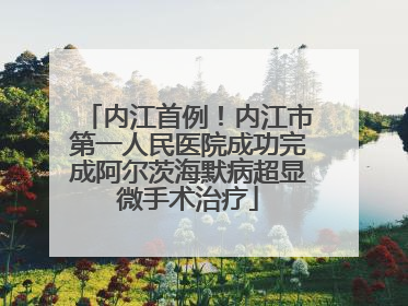 内江首例！内江市第一人民医院成功完成阿尔茨海默病超显微手术治疗