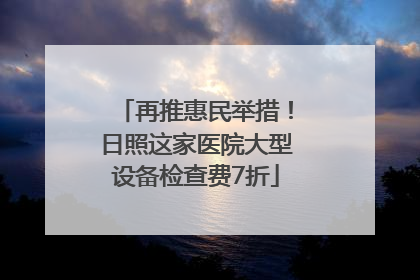 再推惠民举措！日照这家医院大型设备检查费7折
