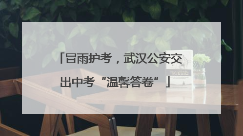 冒雨护考，武汉公安交出中考“温馨答卷”