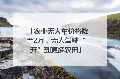 农业无人车价格降至2万，无人驾驶“开”到更多农田