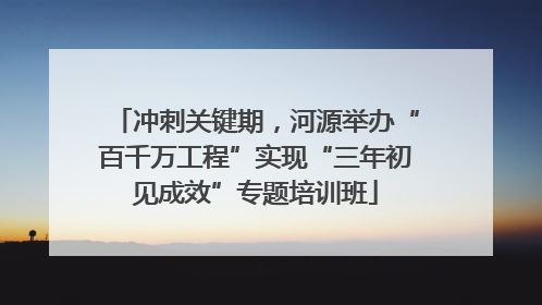 冲刺关键期，河源举办“百千万工程”实现“三年初见成效”专题培训班