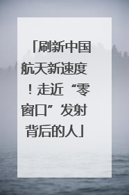 刷新中国航天新速度！走近“零窗口”发射背后的人
