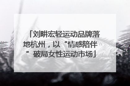 刘畊宏轻运动品牌落地杭州，以“情感陪伴”破局女性运动市场