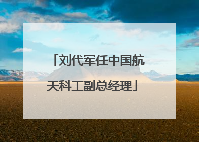 刘代军任中国航天科工副总经理