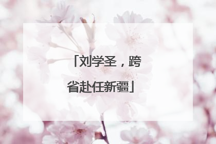 刘学圣，跨省赴任新疆