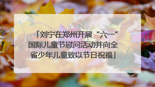 刘宁在郑州开展“六一”国际儿童节慰问活动并向全省少年儿童致以节日祝福