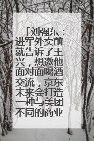 刘强东：进军外卖前就告诉了王兴，想邀他面对面喝酒交流，京东未来会打造一种与美团不同的商业模式