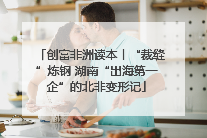 创富非洲读本丨“裁缝”炼钢 湖南“出海第一企”的北非变形记