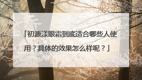 初源漾眼霜到底适合哪些人使用？具体的效果怎么样呢？