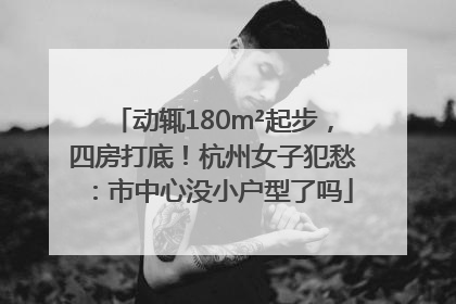 动辄180m²起步，四房打底！杭州女子犯愁：市中心没小户型了吗