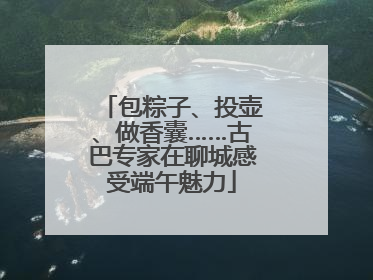 包粽子、投壶、做香囊……古巴专家在聊城感受端午魅力