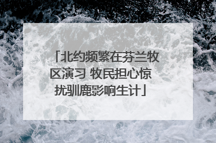 北约频繁在芬兰牧区演习 牧民担心惊扰驯鹿影响生计