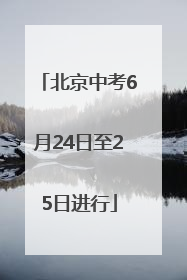 北京中考6月24日至25日进行
