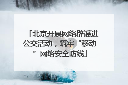 北京开展网络辟谣进公交活动，筑牢“移动”网络安全防线