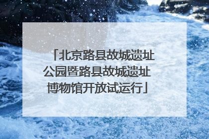 北京路县故城遗址公园暨路县故城遗址博物馆开放试运行