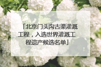 北京门头沟古渠灌溉工程，入选世界灌溉工程遗产候选名单
