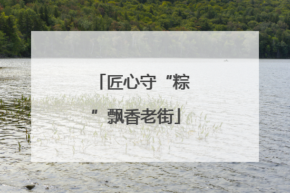 匠心守“粽”飘香老街