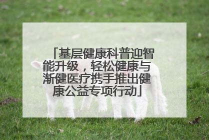 基层健康科普迎智能升级，轻松健康与渐健医疗携手推出健康公益专项行动