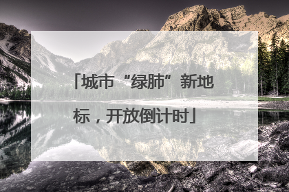 城市“绿肺”新地标，开放倒计时