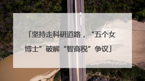 坚持走科研道路，“五个女博士”破解“智商税”争议