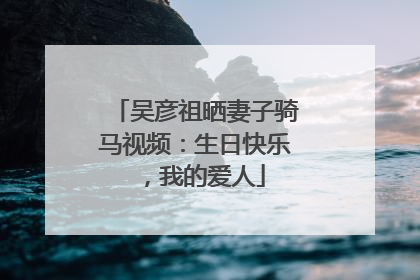 吴彦祖晒妻子骑马视频：生日快乐，我的爱人