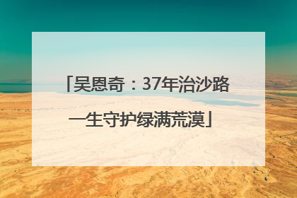吴恩奇：37年治沙路 一生守护绿满荒漠