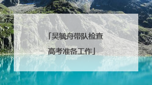 吴毓舟带队检查高考准备工作