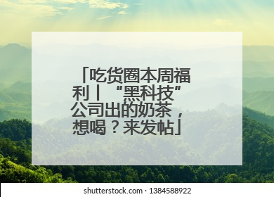 吃货圈本周福利丨“黑科技”公司出的奶茶，想喝？来发帖