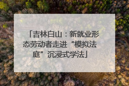 吉林白山：新就业形态劳动者走进“模拟法庭”沉浸式学法