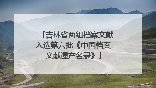 吉林省两组档案文献入选第六批《中国档案文献遗产名录》